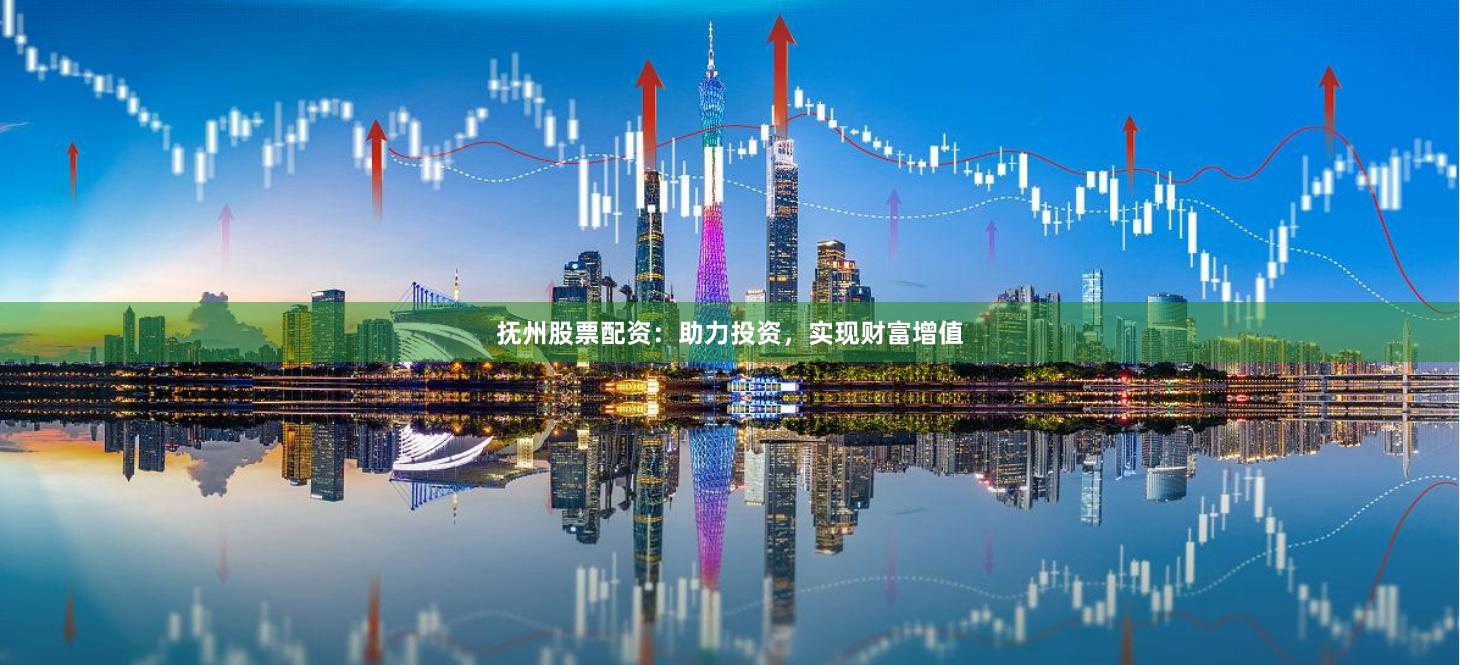 抚州股票配资：助力投资，实现财富增值
