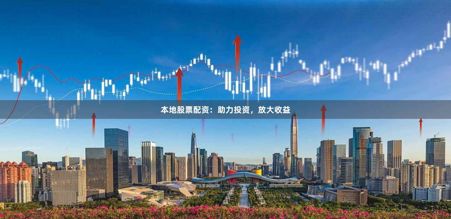 本地股票配资：助力投资，放大收益