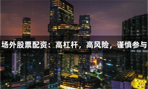 场外股票配资：高杠杆，高风险，谨慎参与