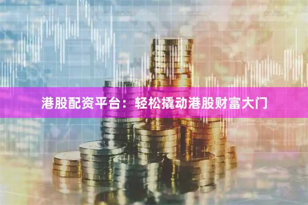 港股配资平台：轻松撬动港股财富大门