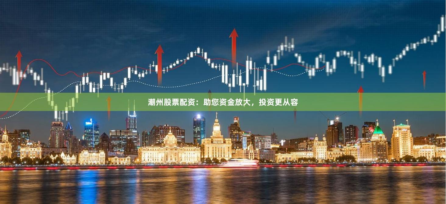 潮州股票配资：助您资金放大，投资更从容