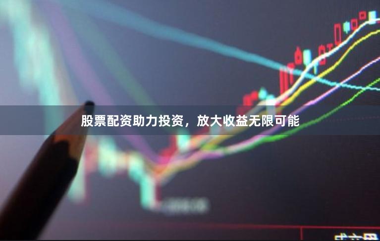 股票配资助力投资，放大收益无限可能
