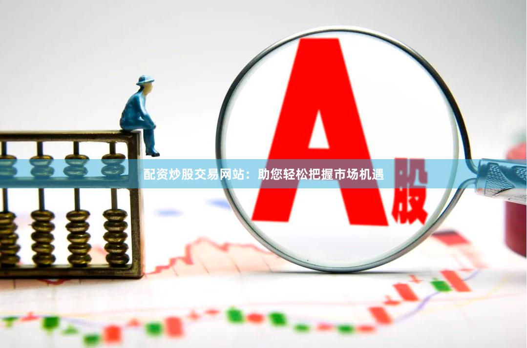配资炒股交易网站：助您轻松把握市场机遇