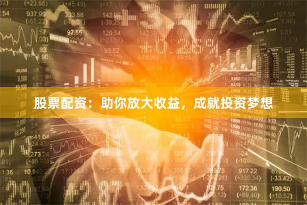 股票配资：助你放大收益，成就投资梦想