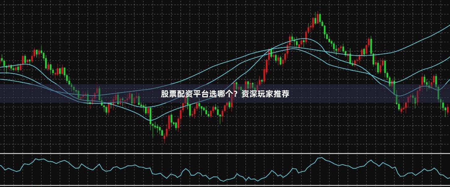 股票配资平台选哪个？资深玩家推荐
