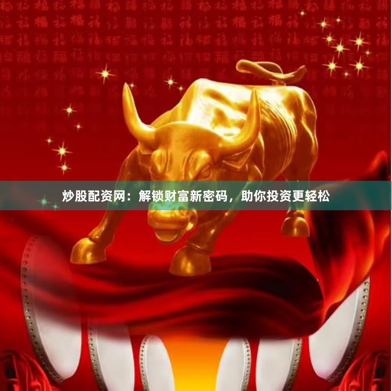 炒股配资网：解锁财富新密码，助你投资更轻松