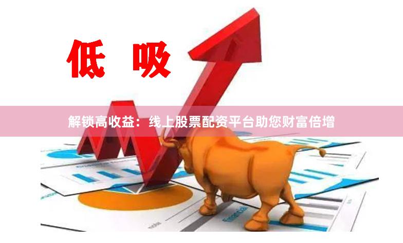 解锁高收益：线上股票配资平台助您财富倍增