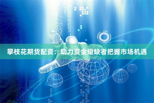 攀枝花期货配资：助力资金短缺者把握市场机遇