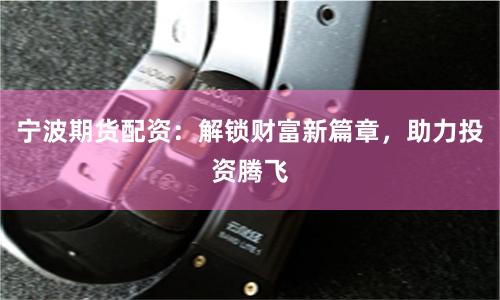 宁波期货配资：解锁财富新篇章，助力投资腾飞