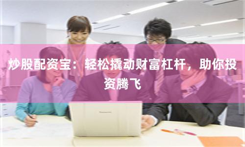 炒股配资宝：轻松撬动财富杠杆，助你投资腾飞