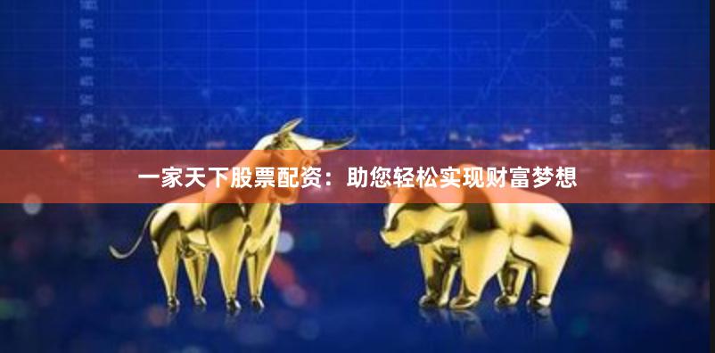 一家天下股票配资：助您轻松实现财富梦想