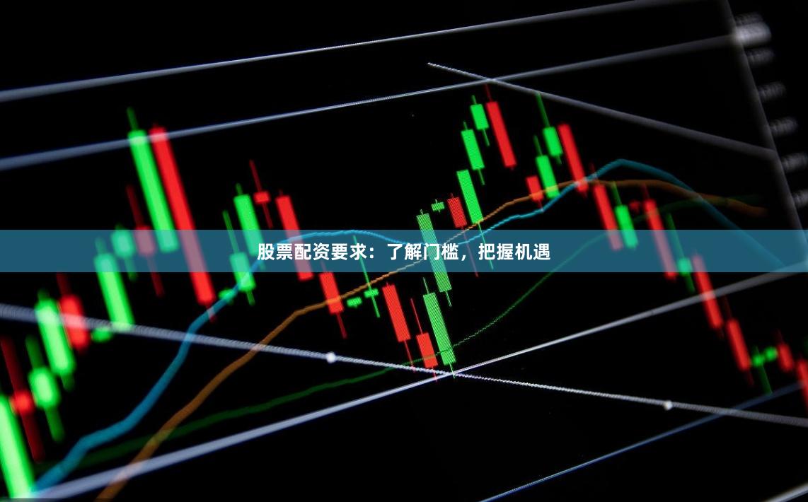 股票配资要求：了解门槛，把握机遇