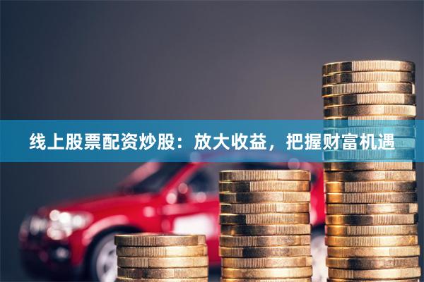 线上股票配资炒股：放大收益，把握财富机遇