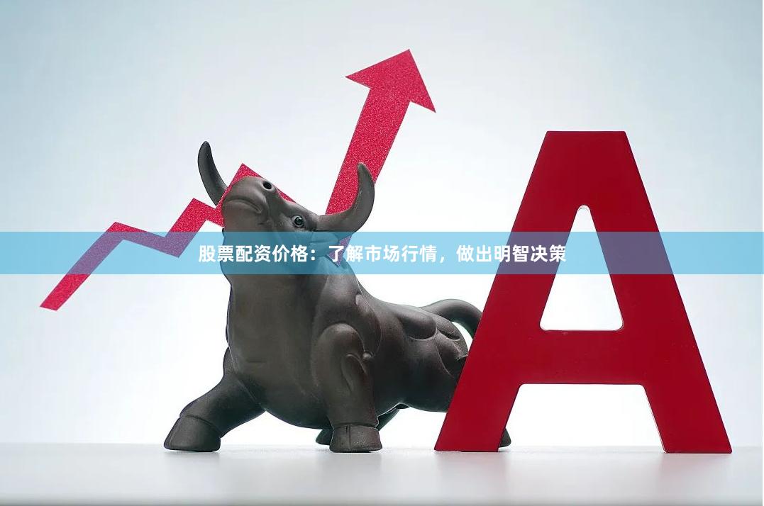 股票配资价格：了解市场行情，做出明智决策