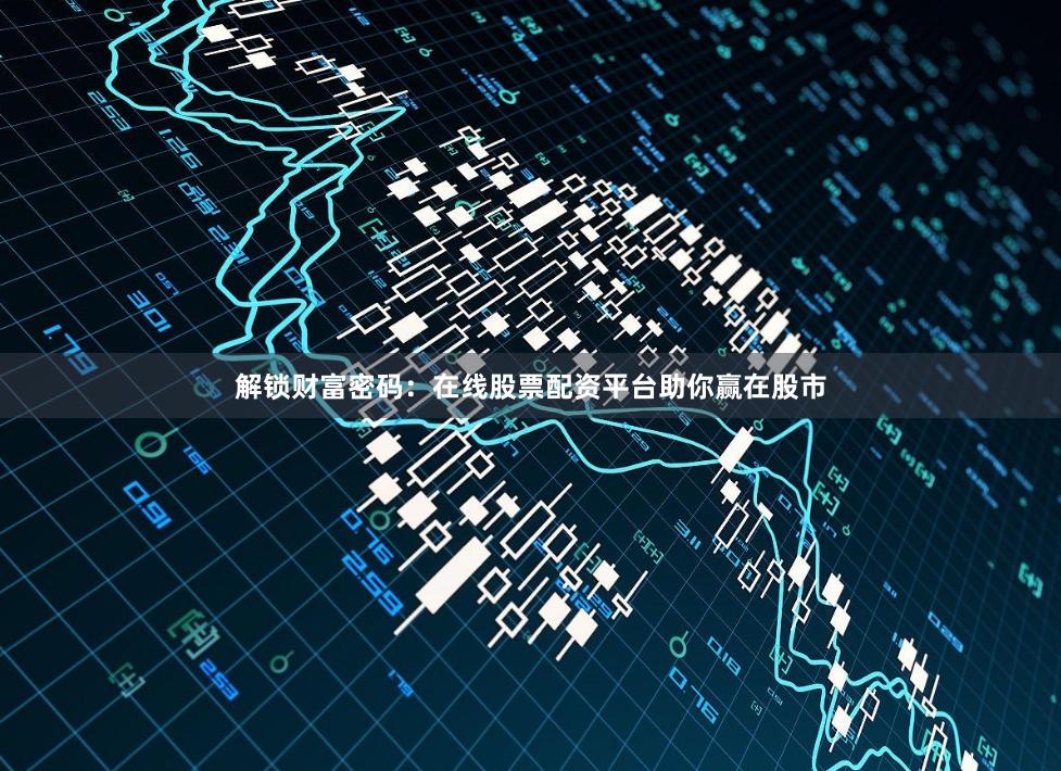 解锁财富密码：在线股票配资平台助你赢在股市