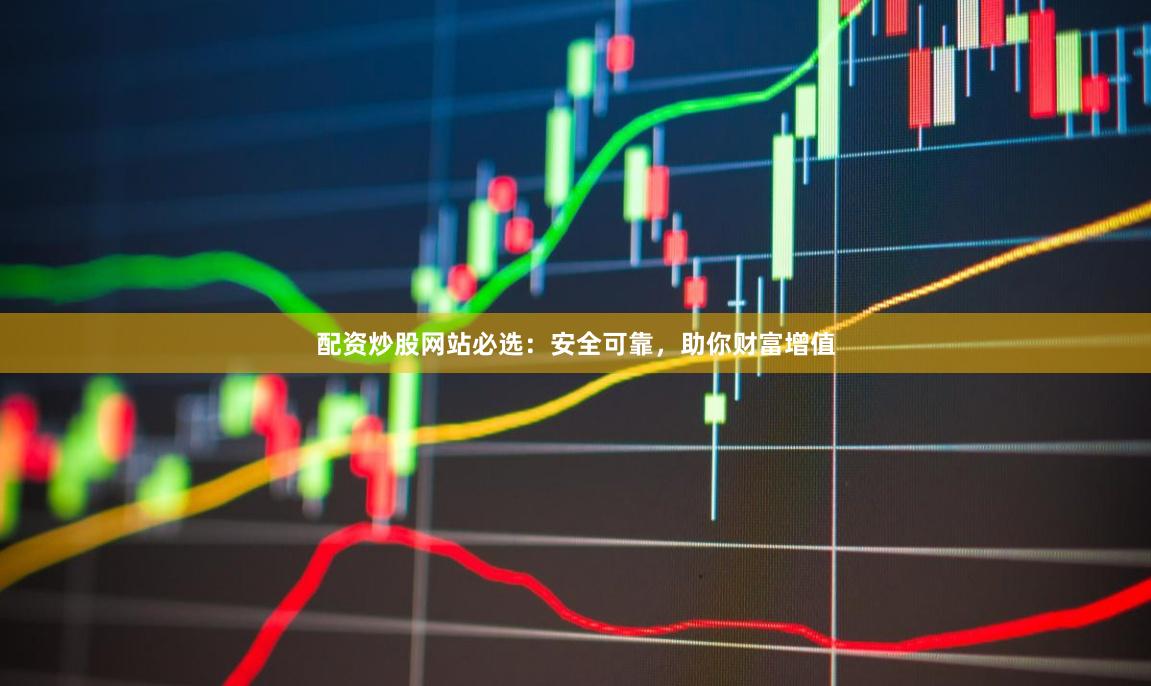配资炒股网站必选：安全可靠，助你财富增值