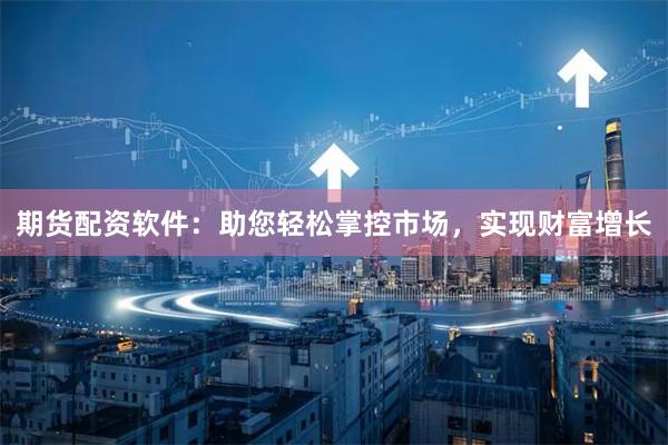 期货配资软件：助您轻松掌控市场，实现财富增长