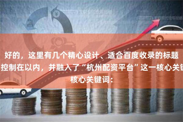 好的，这里有几个精心设计、适合百度收录的标题，均控制在以内，并融入了“杭州配资平台”这一核心关键词：