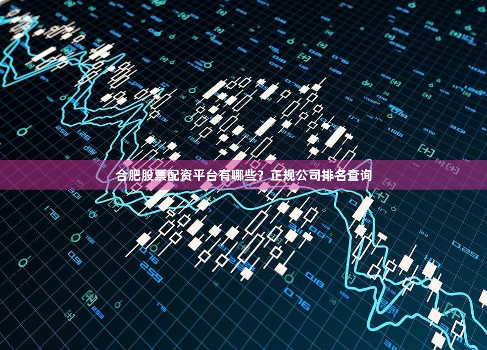 合肥股票配资平台有哪些？正规公司排名查询