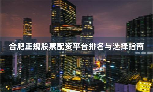 合肥正规股票配资平台排名与选择指南