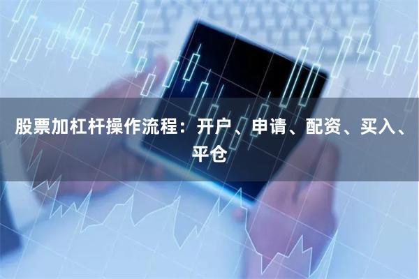 股票加杠杆操作流程：开户、申请、配资、买入、平仓