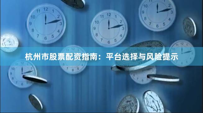 杭州市股票配资指南：平台选择与风险提示
