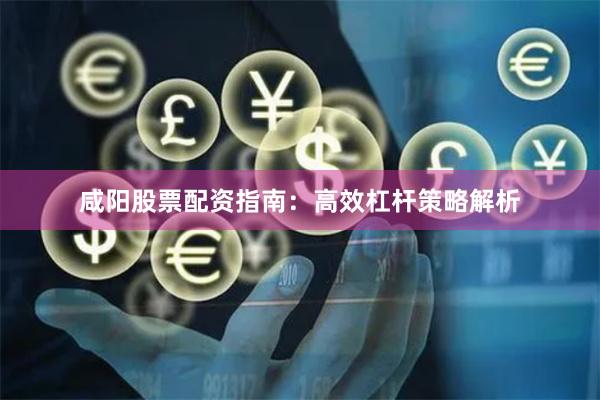 咸阳股票配资指南：高效杠杆策略解析