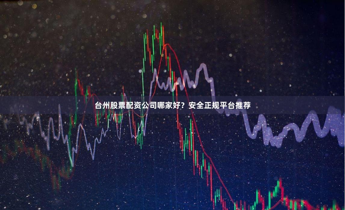 台州股票配资公司哪家好？安全正规平台推荐