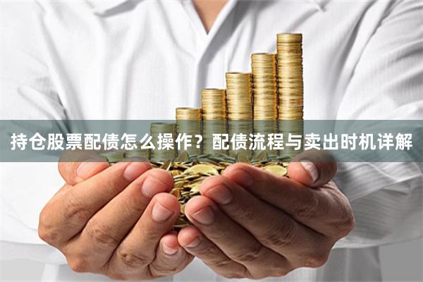持仓股票配债怎么操作？配债流程与卖出时机详解