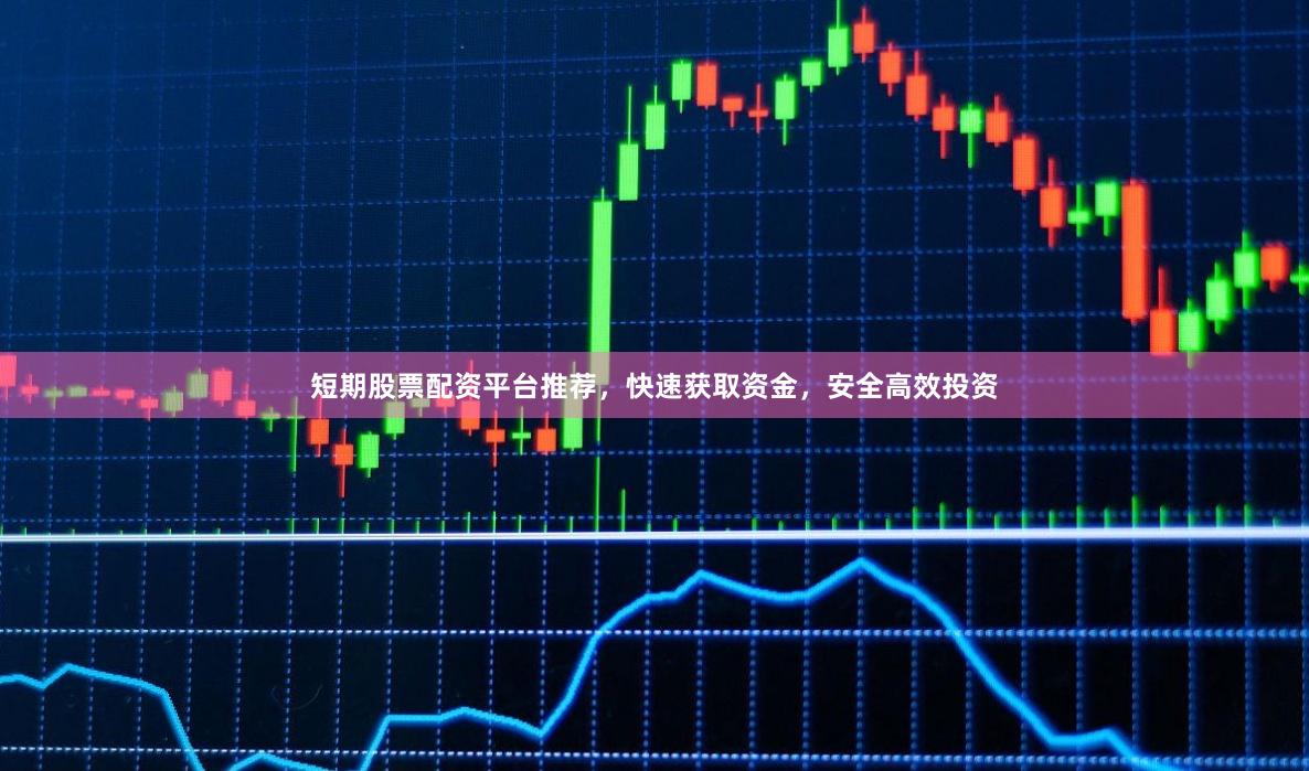 短期股票配资平台推荐，快速获取资金，安全高效投资