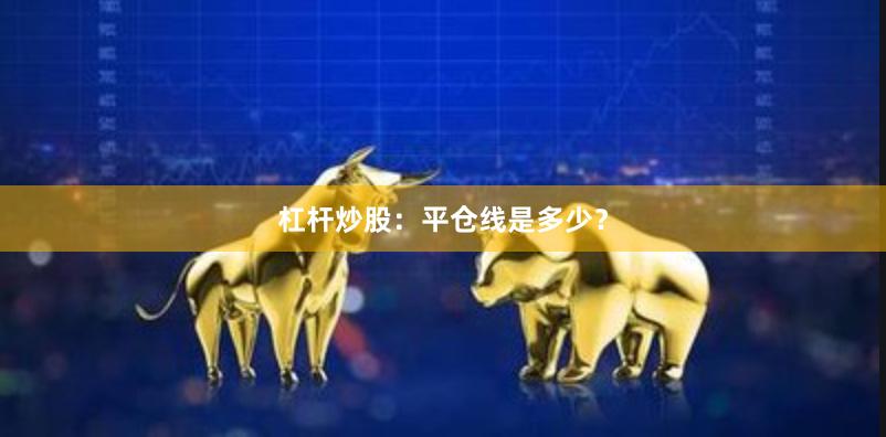 杠杆炒股：平仓线是多少？