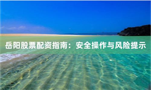 岳阳股票配资指南：安全操作与风险提示