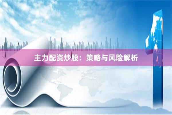 主力配资炒股：策略与风险解析